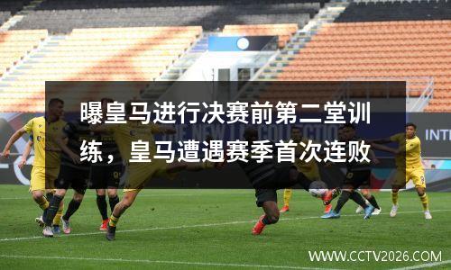 曝皇马进行决赛前第二堂训练，皇马遭遇赛季首次连败