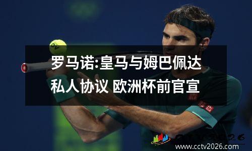 罗马诺:皇马与姆巴佩达私人协议 欧洲杯前官宣
