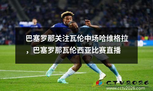 巴塞罗那关注瓦伦中场哈维格拉，巴塞罗那瓦伦西亚比赛直播