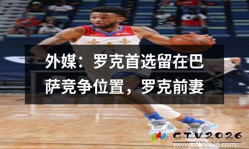 外媒：罗克首选留在巴萨竞争位置，罗克前妻