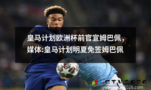 皇马计划欧洲杯前官宣姆巴佩，媒体:皇马计划明夏免签姆巴佩