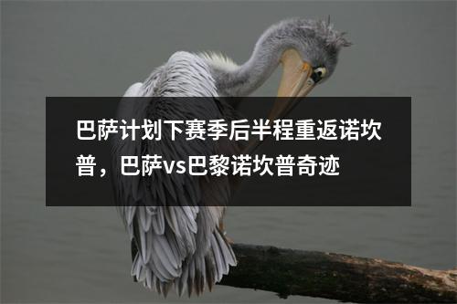 巴萨计划下赛季后半程重返诺坎普，巴萨vs巴黎诺坎普奇迹