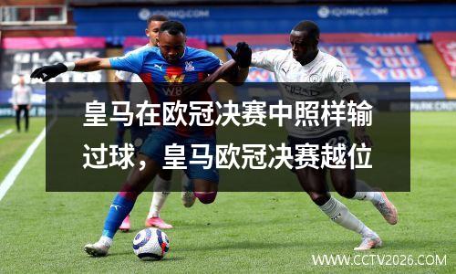皇马在欧冠决赛中照样输过球，皇马欧冠决赛越位