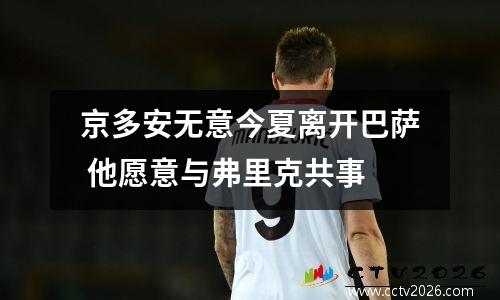 京多安无意今夏离开巴萨 他愿意与弗里克共事