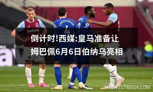 倒计时!西媒:皇马准备让姆巴佩6月6日伯纳乌亮相