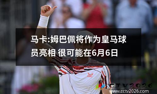马卡:姆巴佩将作为皇马球员亮相 很可能在6月6日