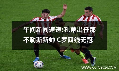 午间新闻速递:孔蒂出任那不勒斯新帅 C罗四线无冠