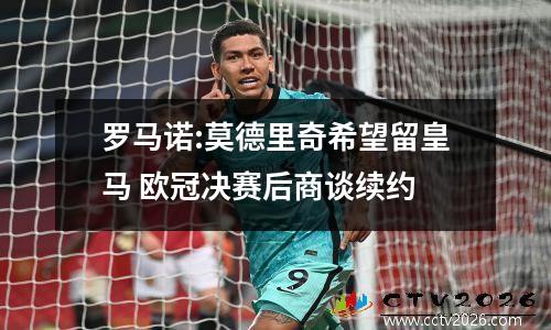 罗马诺:莫德里奇希望留皇马 欧冠决赛后商谈续约