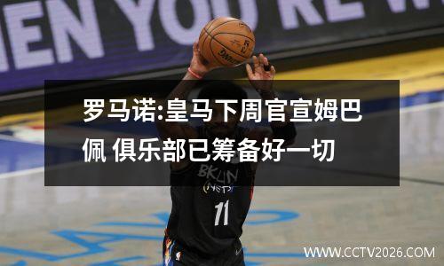 罗马诺:皇马下周官宣姆巴佩 俱乐部已筹备好一切