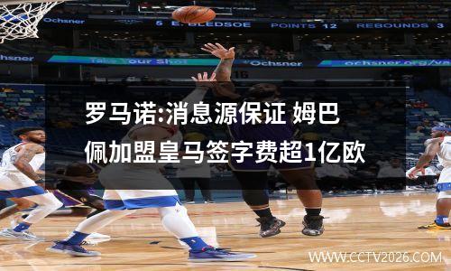 罗马诺:消息源保证 姆巴佩加盟皇马签字费超1亿欧