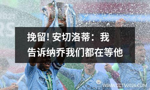 挽留! 安切洛蒂：我告诉纳乔我们都在等他