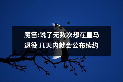 魔笛:说了无数次想在皇马退役 几天内就会公布续约