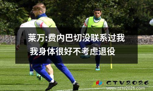 莱万:费内巴切没联系过我 我身体很好不考虑退役