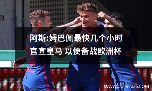 阿斯:姆巴佩最快几个小时官宣皇马 以便备战欧洲杯
