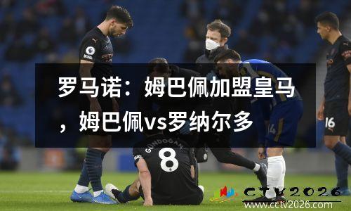 罗马诺：姆巴佩加盟皇马，姆巴佩vs罗纳尔多