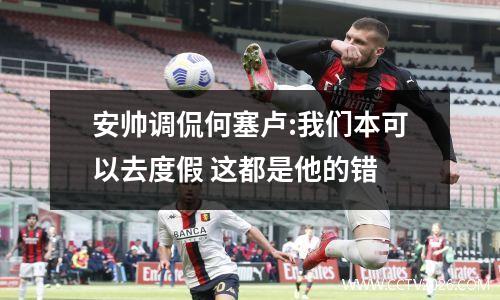 安帅调侃何塞卢:我们本可以去度假 这都是他的错