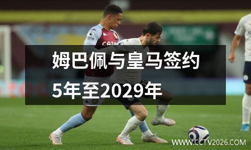 姆巴佩与皇马签约5年至2029年