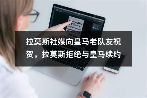 拉莫斯社媒向皇马老队友祝贺，拉莫斯拒绝与皇马续约