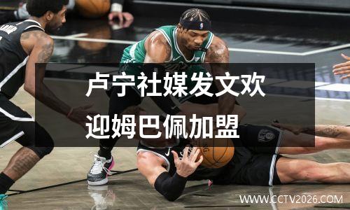 卢宁社媒发文欢迎姆巴佩加盟