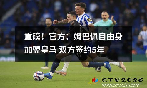 重磅！官方：姆巴佩自由身加盟皇马 双方签约5年