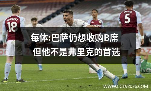 每体:巴萨仍想收购B席 但他不是弗里克的首选