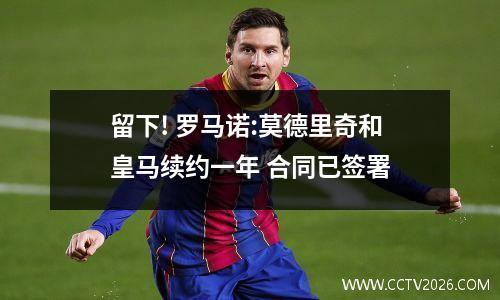 留下! 罗马诺:莫德里奇和皇马续约一年 合同已签署