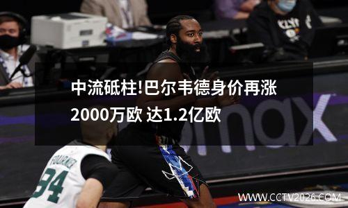 中流砥柱!巴尔韦德身价再涨2000万欧 达1.2亿欧