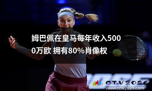 姆巴佩在皇马每年收入5000万欧 拥有80%肖像权