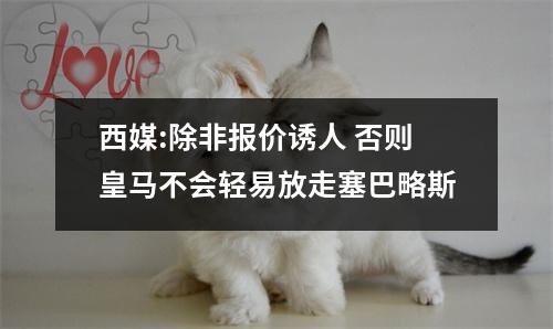 西媒:除非报价诱人 否则皇马不会轻易放走塞巴略斯