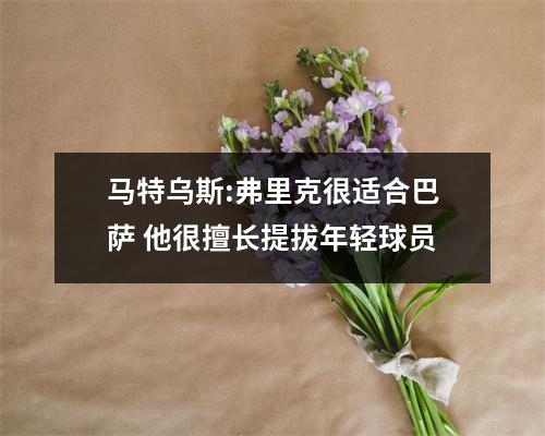 马特乌斯:弗里克很适合巴萨 他很擅长提拔年轻球员