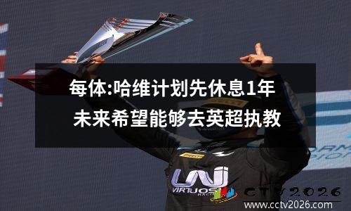 每体:哈维计划先休息1年 未来希望能够去英超执教