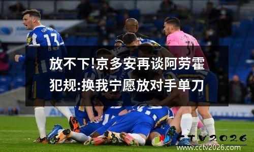 放不下!京多安再谈阿劳霍犯规:换我宁愿放对手单刀