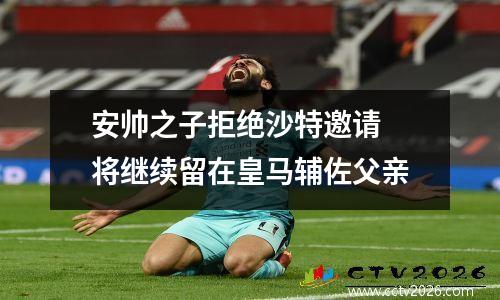 安帅之子拒绝沙特邀请 将继续留在皇马辅佐父亲