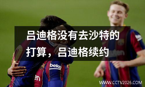 吕迪格没有去沙特的打算，吕迪格续约