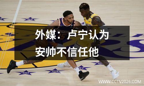 外媒：卢宁认为安帅不信任他