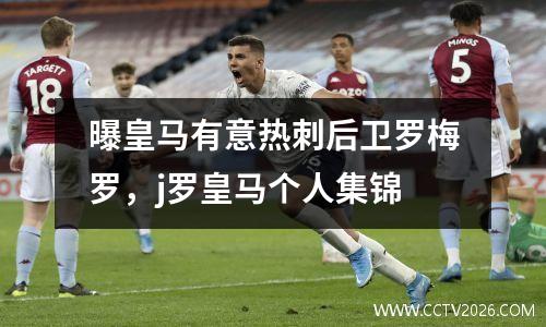曝皇马有意热刺后卫罗梅罗，j罗皇马个人集锦