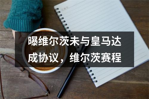 曝维尔茨未与皇马达成协议，维尔茨赛程