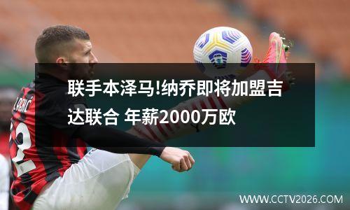 联手本泽马!纳乔即将加盟吉达联合 年薪2000万欧