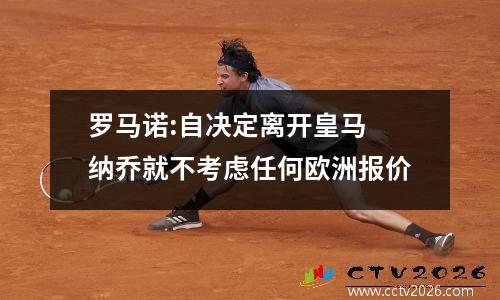 罗马诺:自决定离开皇马 纳乔就不考虑任何欧洲报价