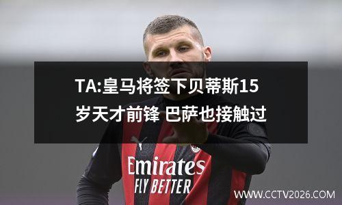 TA:皇马将签下贝蒂斯15岁天才前锋 巴萨也接触过