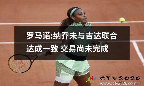 罗马诺:纳乔未与吉达联合达成一致 交易尚未完成