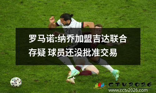 罗马诺:纳乔加盟吉达联合存疑 球员还没批准交易