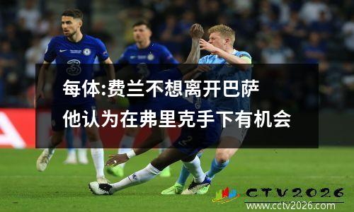 每体:费兰不想离开巴萨 他认为在弗里克手下有机会