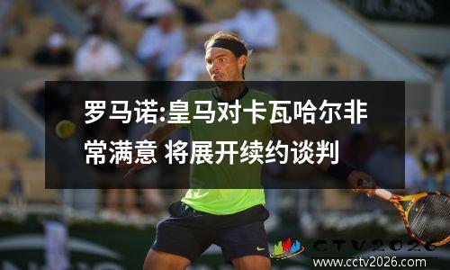 罗马诺:皇马对卡瓦哈尔非常满意 将展开续约谈判