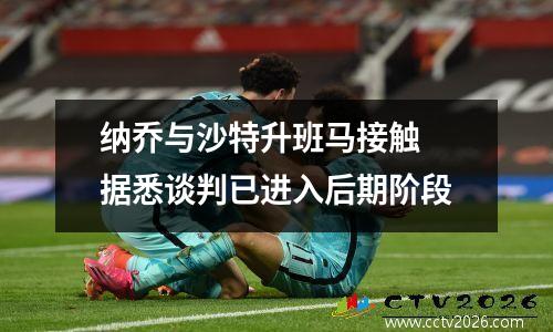 纳乔与沙特升班马接触 据悉谈判已进入后期阶段