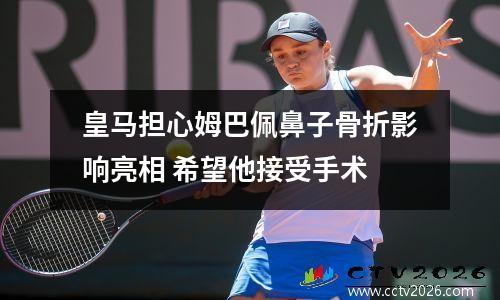 皇马担心姆巴佩鼻子骨折影响亮相 希望他接受手术