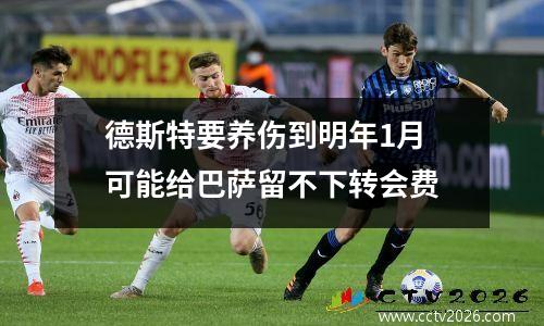 德斯特要养伤到明年1月 可能给巴萨留不下转会费