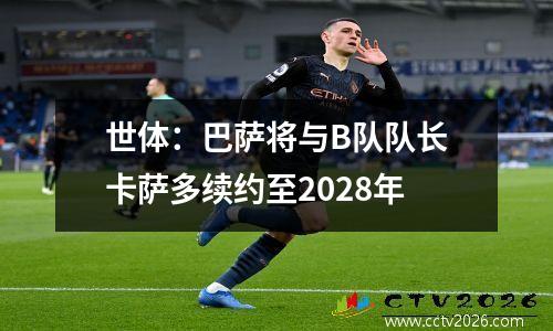 世体：巴萨将与B队队长卡萨多续约至2028年