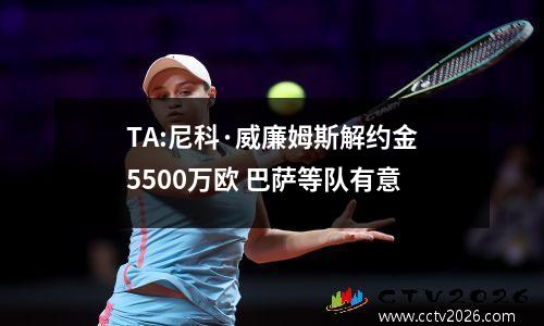TA:尼科·威廉姆斯解约金5500万欧 巴萨等队有意
