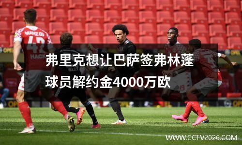 弗里克想让巴萨签弗林蓬 球员解约金4000万欧
